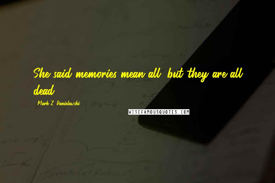 Mark Z. Danielewski Quotes: She said memories mean all, but they are all dead.