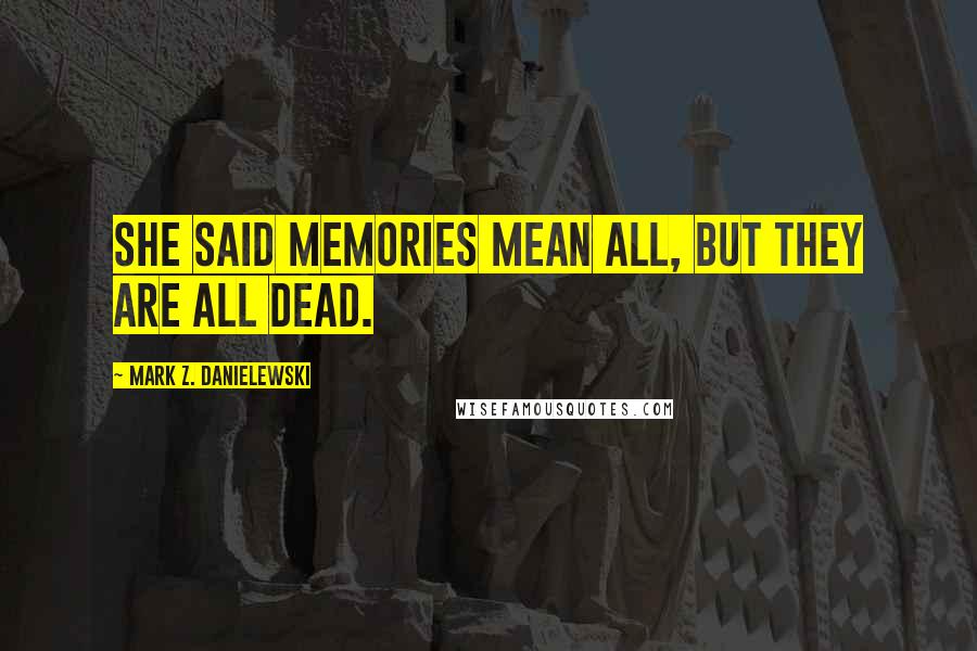 Mark Z. Danielewski Quotes: She said memories mean all, but they are all dead.