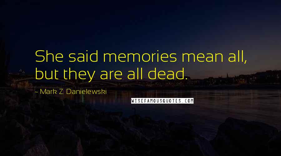 Mark Z. Danielewski Quotes: She said memories mean all, but they are all dead.
