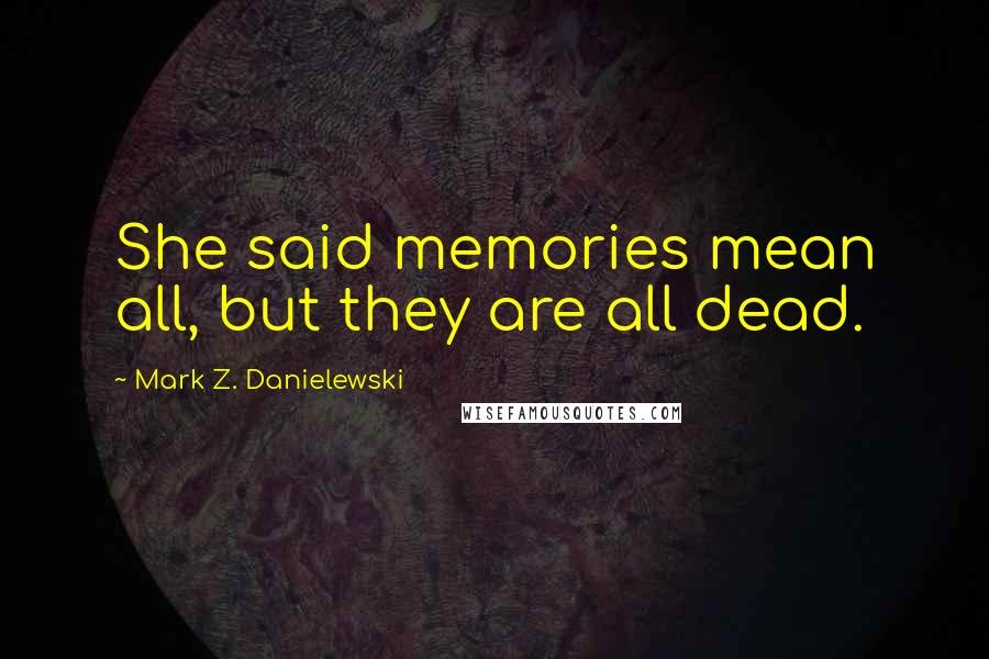 Mark Z. Danielewski Quotes: She said memories mean all, but they are all dead.