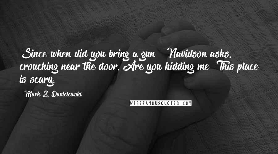 Mark Z. Danielewski Quotes: Since when did you bring a gun?" Navidson asks, crouching near the door."Are you kidding me? This place is scary.