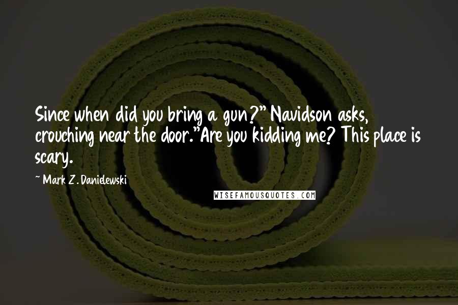 Mark Z. Danielewski Quotes: Since when did you bring a gun?" Navidson asks, crouching near the door."Are you kidding me? This place is scary.