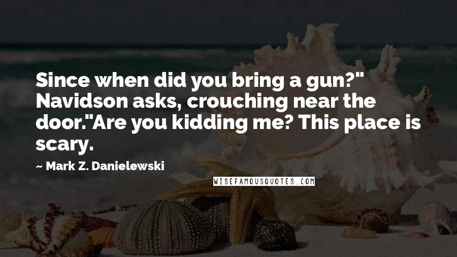 Mark Z. Danielewski Quotes: Since when did you bring a gun?" Navidson asks, crouching near the door."Are you kidding me? This place is scary.