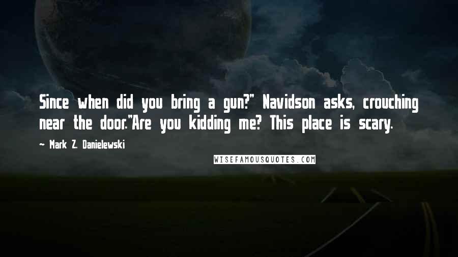 Mark Z. Danielewski Quotes: Since when did you bring a gun?" Navidson asks, crouching near the door."Are you kidding me? This place is scary.