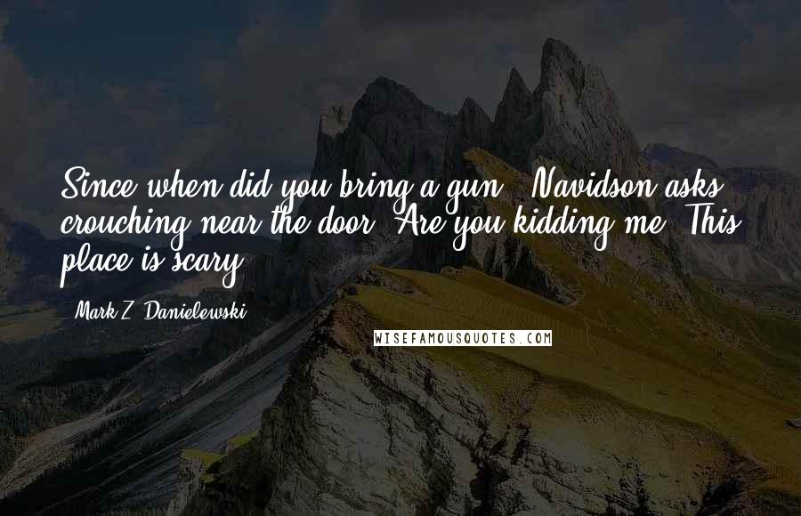 Mark Z. Danielewski Quotes: Since when did you bring a gun?" Navidson asks, crouching near the door."Are you kidding me? This place is scary.