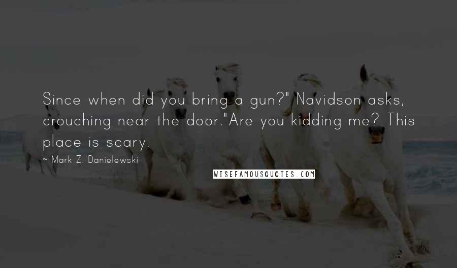 Mark Z. Danielewski Quotes: Since when did you bring a gun?" Navidson asks, crouching near the door."Are you kidding me? This place is scary.