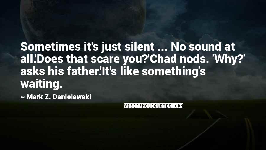 Mark Z. Danielewski Quotes: Sometimes it's just silent ... No sound at all.'Does that scare you?'Chad nods. 'Why?' asks his father.'It's like something's waiting.