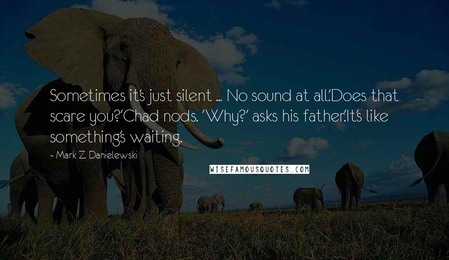 Mark Z. Danielewski Quotes: Sometimes it's just silent ... No sound at all.'Does that scare you?'Chad nods. 'Why?' asks his father.'It's like something's waiting.