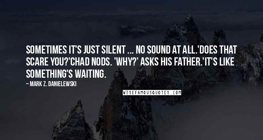 Mark Z. Danielewski Quotes: Sometimes it's just silent ... No sound at all.'Does that scare you?'Chad nods. 'Why?' asks his father.'It's like something's waiting.