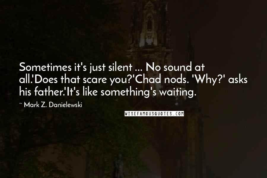 Mark Z. Danielewski Quotes: Sometimes it's just silent ... No sound at all.'Does that scare you?'Chad nods. 'Why?' asks his father.'It's like something's waiting.