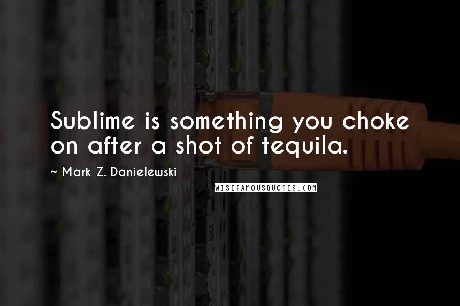 Mark Z. Danielewski Quotes: Sublime is something you choke on after a shot of tequila.