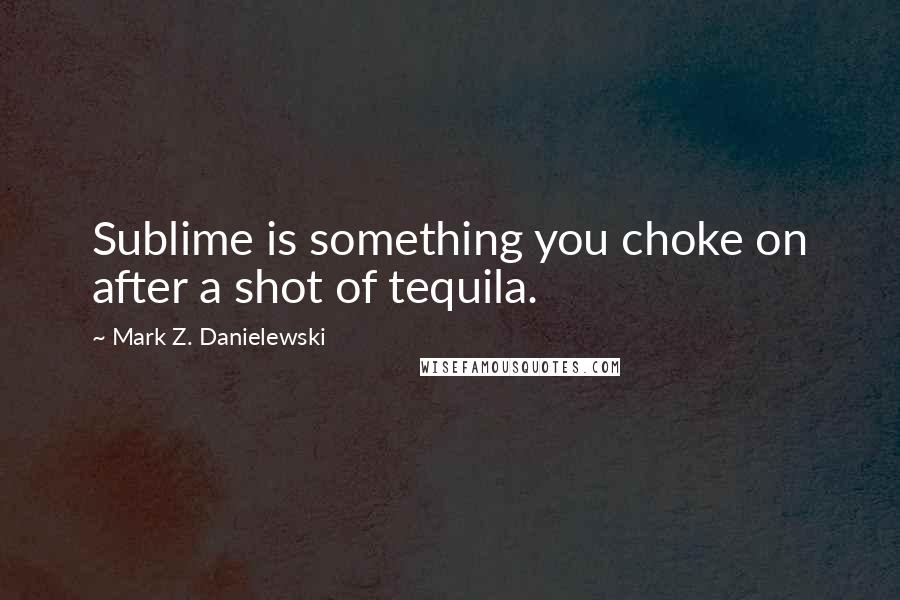 Mark Z. Danielewski Quotes: Sublime is something you choke on after a shot of tequila.