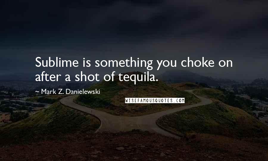 Mark Z. Danielewski Quotes: Sublime is something you choke on after a shot of tequila.