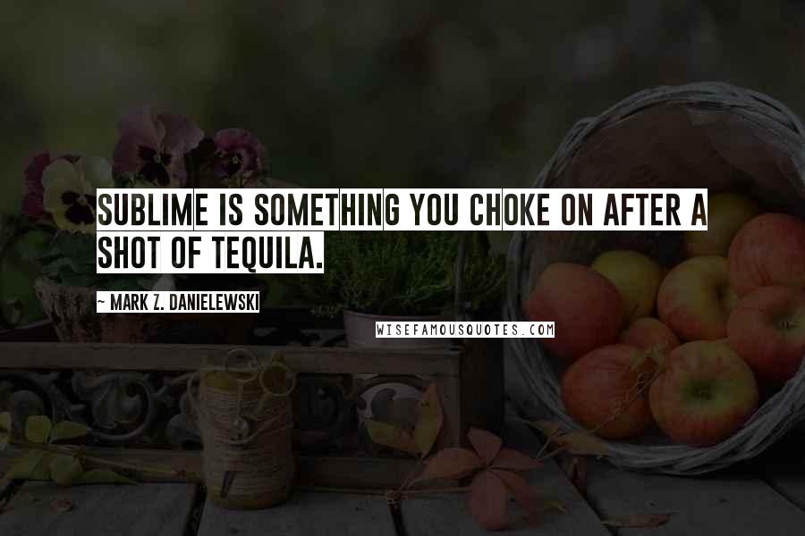 Mark Z. Danielewski Quotes: Sublime is something you choke on after a shot of tequila.