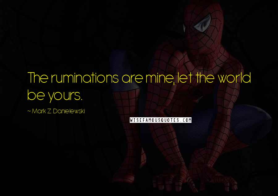 Mark Z. Danielewski Quotes: The ruminations are mine, let the world be yours.