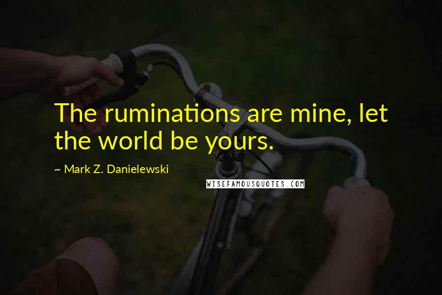 Mark Z. Danielewski Quotes: The ruminations are mine, let the world be yours.