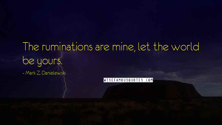 Mark Z. Danielewski Quotes: The ruminations are mine, let the world be yours.