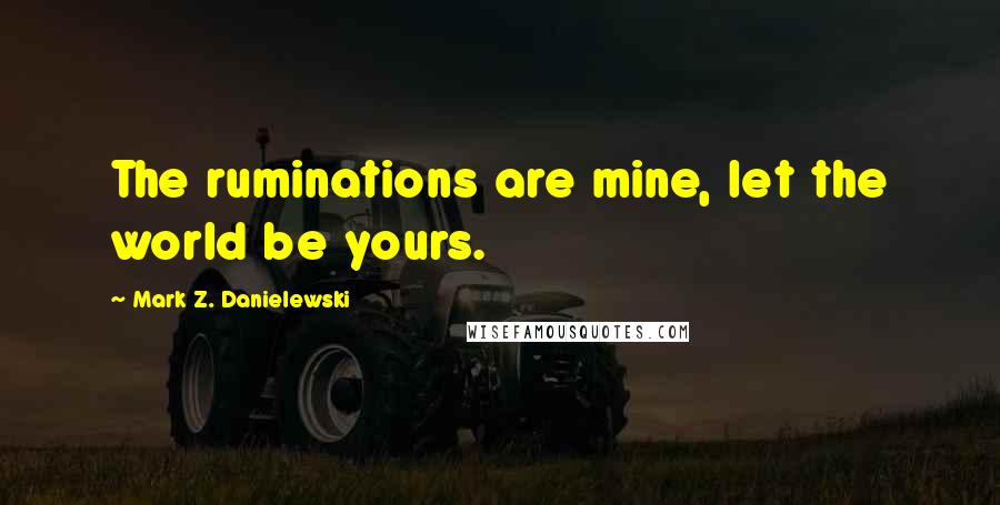 Mark Z. Danielewski Quotes: The ruminations are mine, let the world be yours.