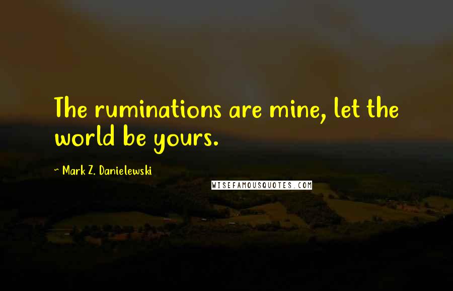 Mark Z. Danielewski Quotes: The ruminations are mine, let the world be yours.