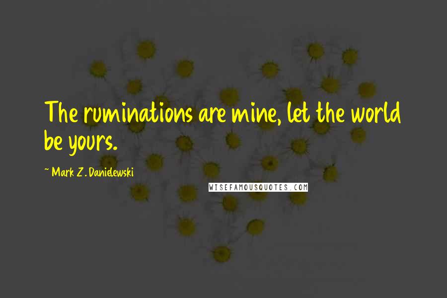 Mark Z. Danielewski Quotes: The ruminations are mine, let the world be yours.