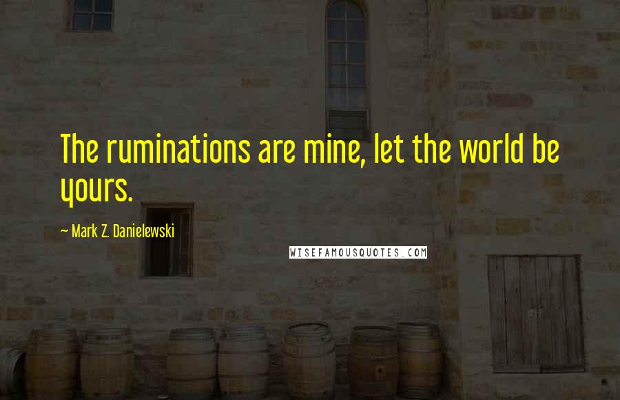 Mark Z. Danielewski Quotes: The ruminations are mine, let the world be yours.