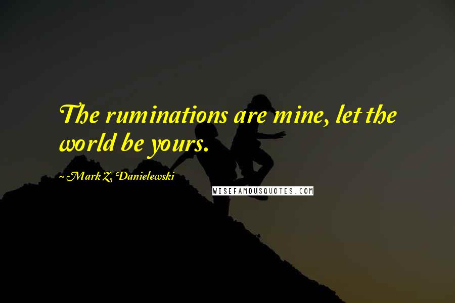 Mark Z. Danielewski Quotes: The ruminations are mine, let the world be yours.