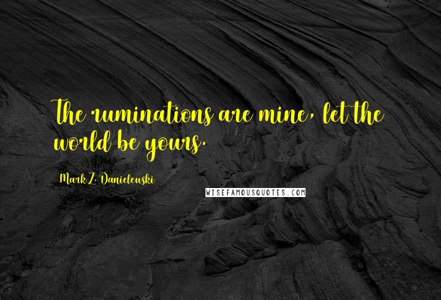 Mark Z. Danielewski Quotes: The ruminations are mine, let the world be yours.