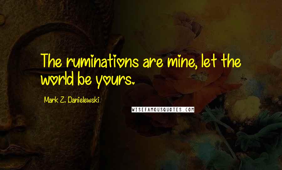 Mark Z. Danielewski Quotes: The ruminations are mine, let the world be yours.