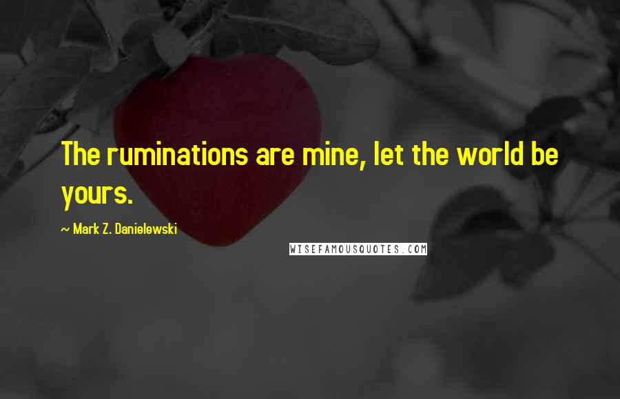 Mark Z. Danielewski Quotes: The ruminations are mine, let the world be yours.