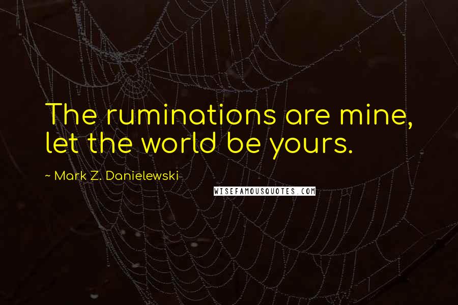 Mark Z. Danielewski Quotes: The ruminations are mine, let the world be yours.