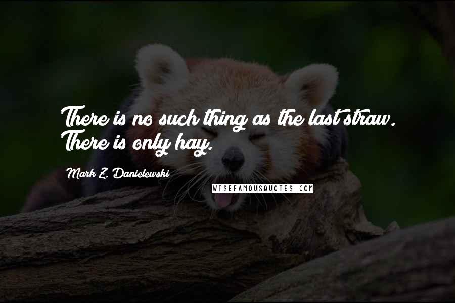 Mark Z. Danielewski Quotes: There is no such thing as the last straw. There is only hay.