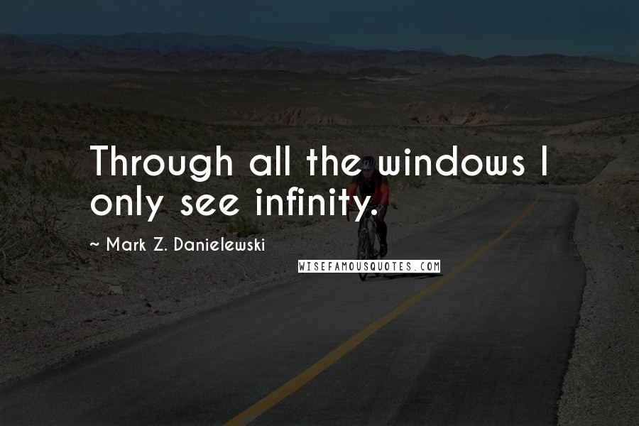 Mark Z. Danielewski Quotes: Through all the windows I only see infinity.