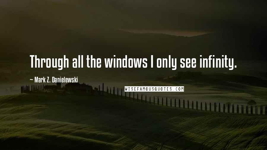 Mark Z. Danielewski Quotes: Through all the windows I only see infinity.