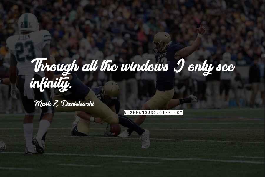 Mark Z. Danielewski Quotes: Through all the windows I only see infinity.