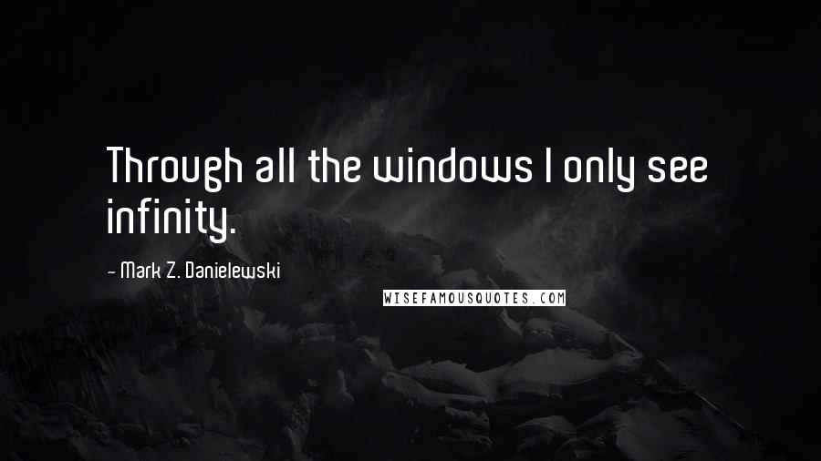 Mark Z. Danielewski Quotes: Through all the windows I only see infinity.