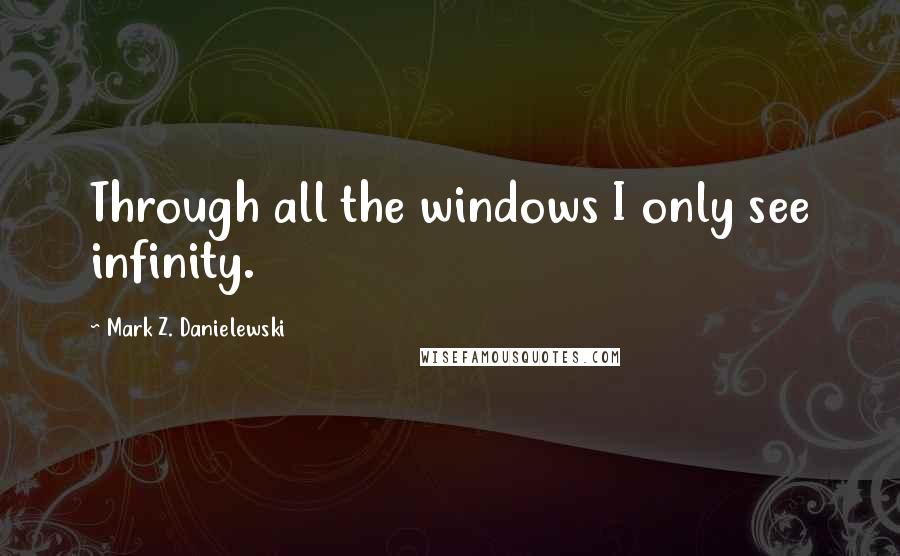 Mark Z. Danielewski Quotes: Through all the windows I only see infinity.