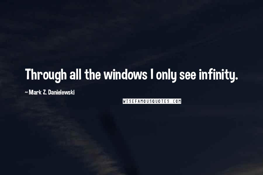 Mark Z. Danielewski Quotes: Through all the windows I only see infinity.