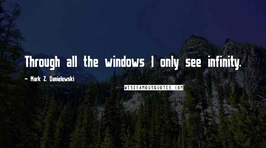 Mark Z. Danielewski Quotes: Through all the windows I only see infinity.