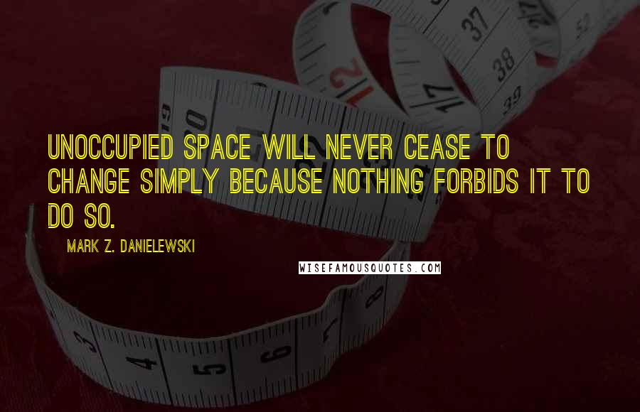 Mark Z. Danielewski Quotes: Unoccupied space will never cease to change simply because nothing forbids it to do so.