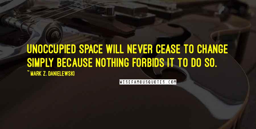 Mark Z. Danielewski Quotes: Unoccupied space will never cease to change simply because nothing forbids it to do so.