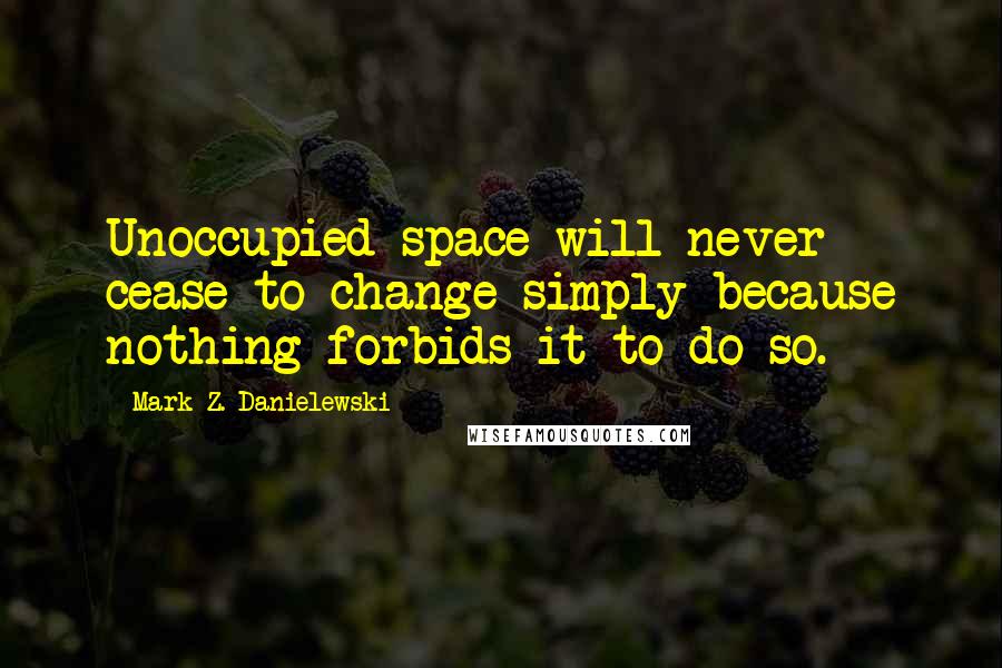 Mark Z. Danielewski Quotes: Unoccupied space will never cease to change simply because nothing forbids it to do so.