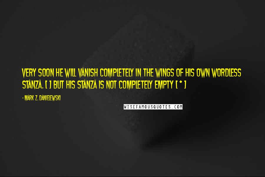 Mark Z. Danielewski Quotes: Very soon he will vanish completely in the wings of his own wordless stanza. [ ] but his stanza is not completely empty [ * ]