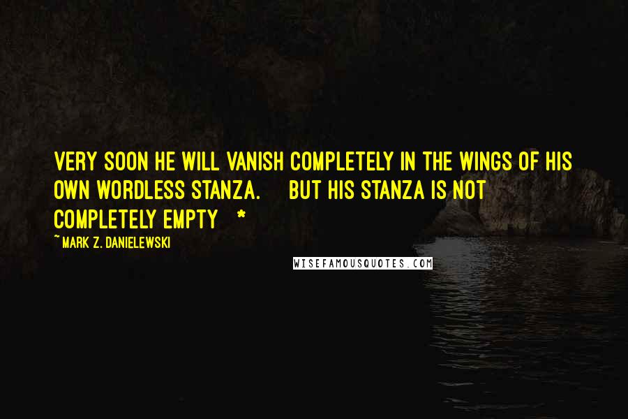 Mark Z. Danielewski Quotes: Very soon he will vanish completely in the wings of his own wordless stanza. [ ] but his stanza is not completely empty [ * ]