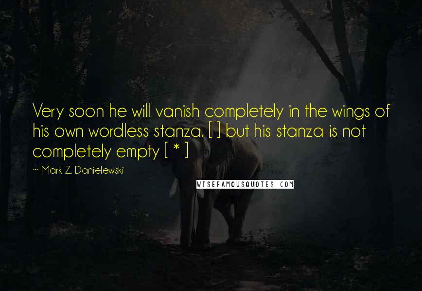 Mark Z. Danielewski Quotes: Very soon he will vanish completely in the wings of his own wordless stanza. [ ] but his stanza is not completely empty [ * ]