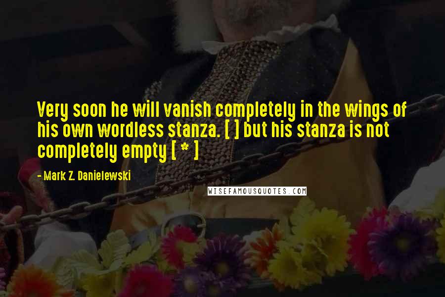 Mark Z. Danielewski Quotes: Very soon he will vanish completely in the wings of his own wordless stanza. [ ] but his stanza is not completely empty [ * ]