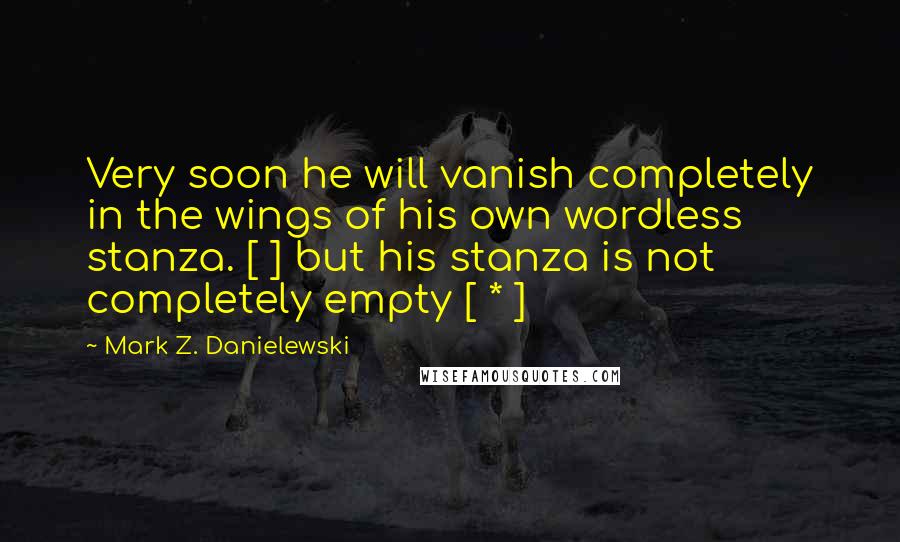 Mark Z. Danielewski Quotes: Very soon he will vanish completely in the wings of his own wordless stanza. [ ] but his stanza is not completely empty [ * ]