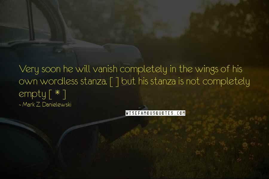 Mark Z. Danielewski Quotes: Very soon he will vanish completely in the wings of his own wordless stanza. [ ] but his stanza is not completely empty [ * ]