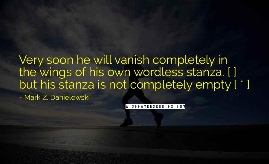 Mark Z. Danielewski Quotes: Very soon he will vanish completely in the wings of his own wordless stanza. [ ] but his stanza is not completely empty [ * ]