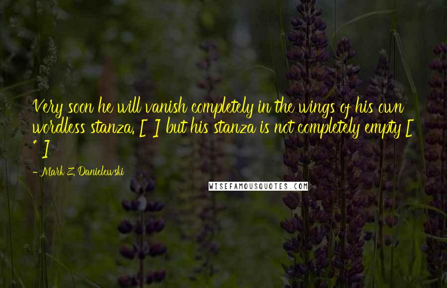 Mark Z. Danielewski Quotes: Very soon he will vanish completely in the wings of his own wordless stanza. [ ] but his stanza is not completely empty [ * ]