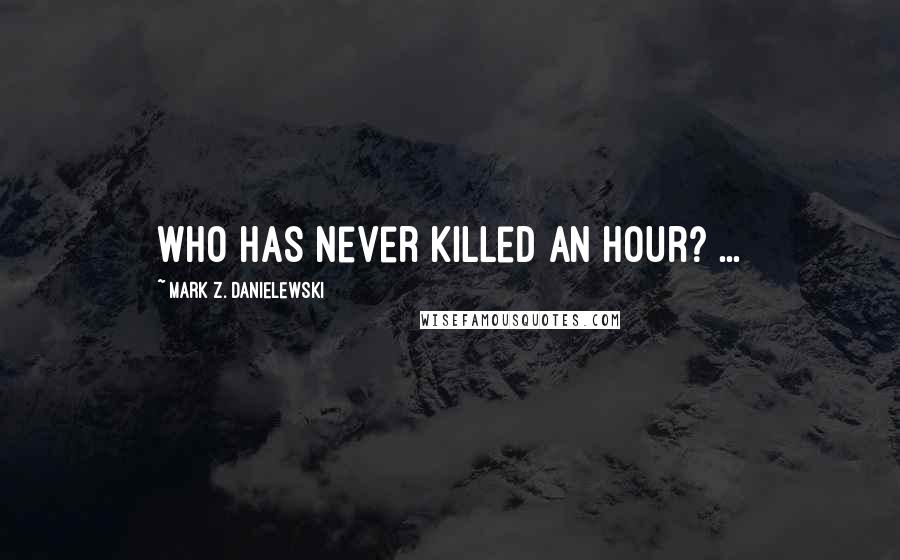 Mark Z. Danielewski Quotes: Who has never killed an hour? ...